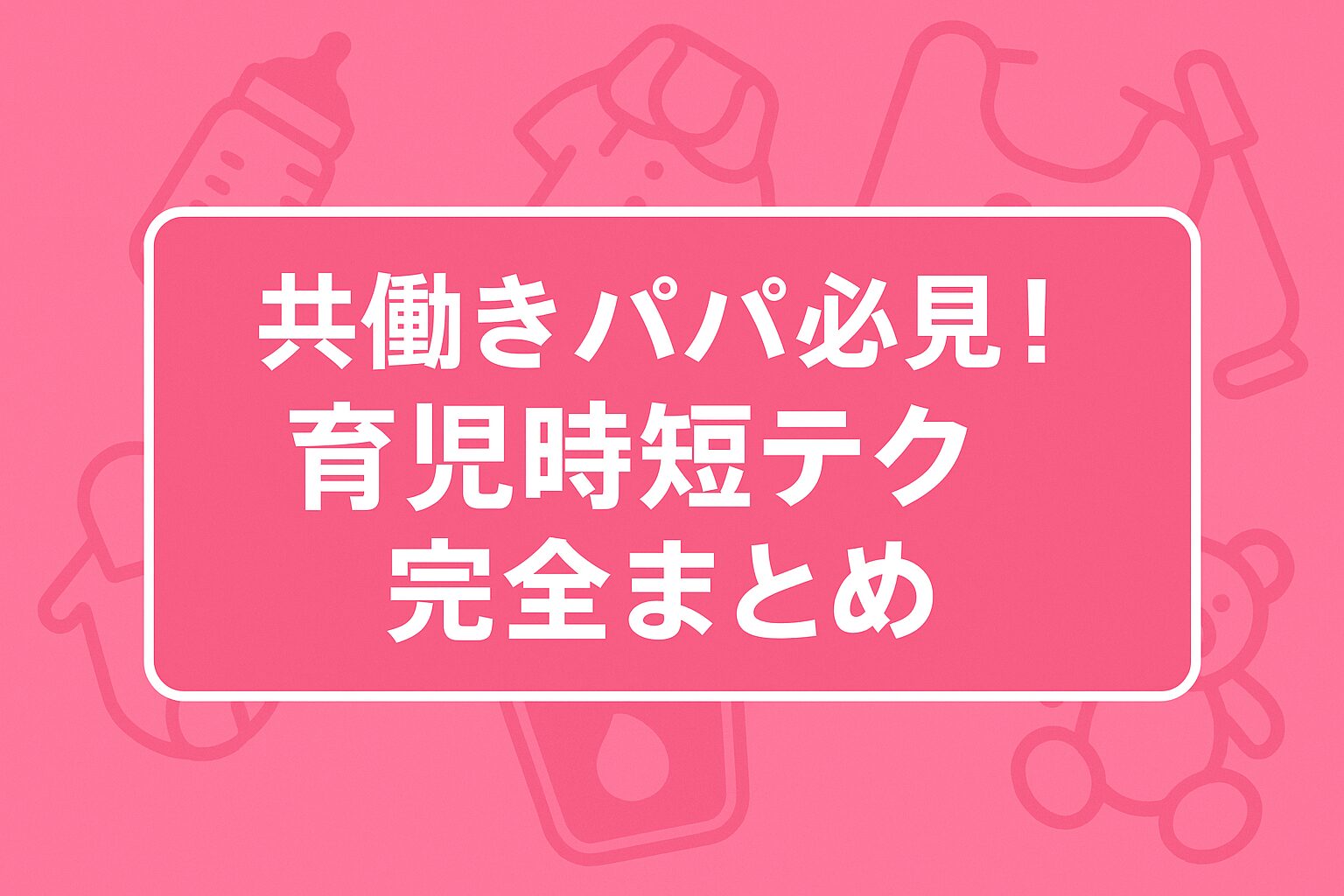 共働きパパ必見！育児時短テク完全まとめ