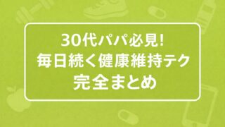 30代パパ必見！毎日続く健康維持テク完全まとめ